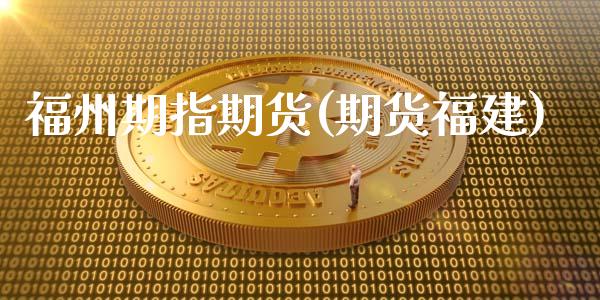 福州期指期货(期货福建)_https://www.boyangwujin.com_黄金期货_第1张