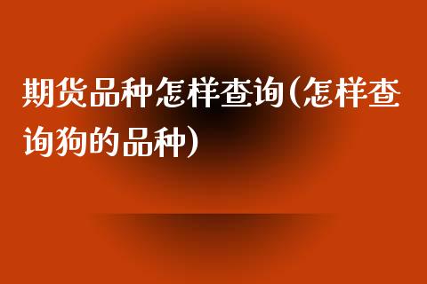期货品种怎样查询(怎样查询狗的品种)_https://www.boyangwujin.com_黄金期货_第1张