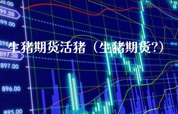 生猪期货活猪（生猪期货?）_https://www.boyangwujin.com_纳指期货_第1张