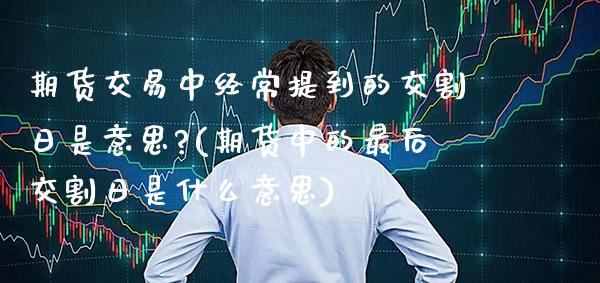 期货交易中经常提到的交割日是意思?(期货中的最后交割日是什么意思)_https://www.boyangwujin.com_期货直播间_第1张
