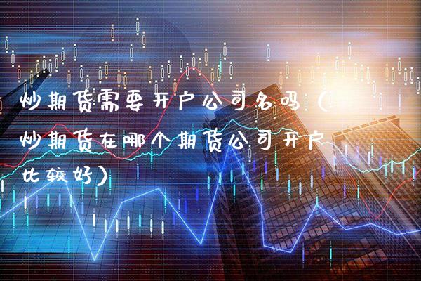 炒期货需要开户公司名吗（炒期货在哪个期货公司开户比较好）