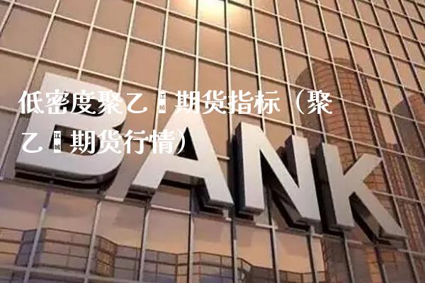 低密度聚乙烯期货指标（聚乙烯期货行情）