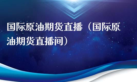 国际原油期货直播（国际原油期货直播间）_https://www.boyangwujin.com_道指期货_第1张