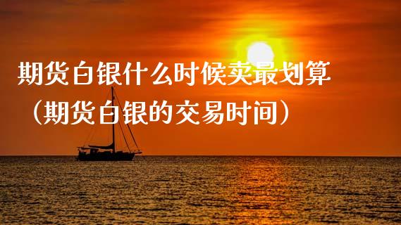 期货白银什么时候卖最划算（期货白银的交易时间）