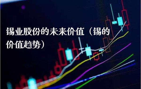 锡业股份的未来价值（锡的价值趋势）_https://www.boyangwujin.com_期货直播间_第1张