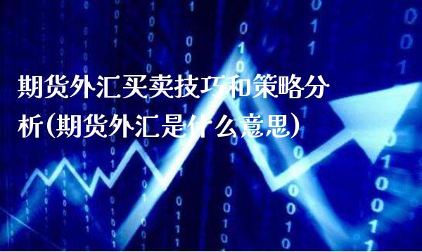 期货外汇买卖技巧和策略分析(期货外汇是什么意思)