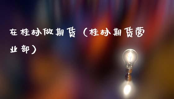 在桂林做期货（桂林期货营业部）
