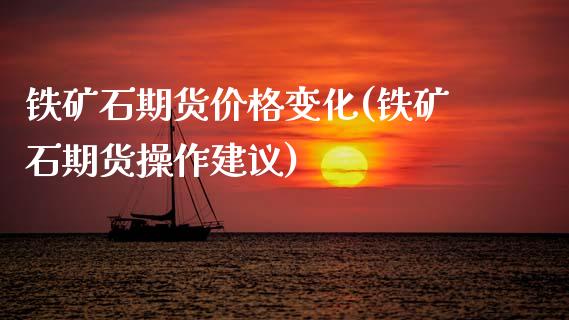 铁矿石期货价格变化(铁矿石期货操作建议)_https://www.boyangwujin.com_原油期货_第1张