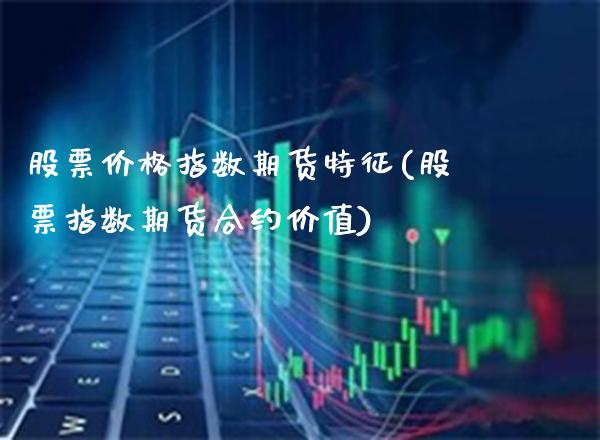 股票价格指数期货特征(股票指数期货合约价值)