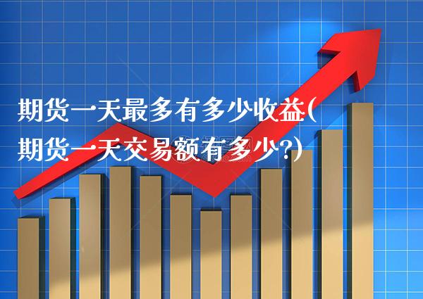 期货一天最多有多少收益(期货一天交易额有多少?)_https://www.boyangwujin.com_期货直播间_第1张