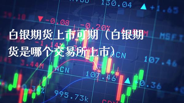 白银期货上市可期（白银期货是哪个交易所上市）_https://www.boyangwujin.com_期货直播间_第1张