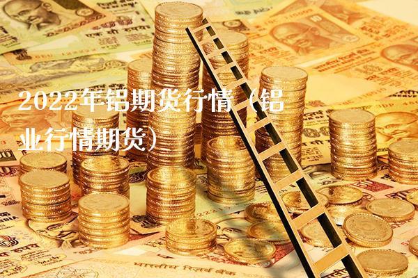 2022年铝期货行情（铝业行情期货）_https://www.boyangwujin.com_期货直播间_第1张