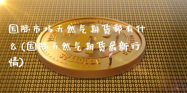 国际市场天然气期货都有什么(国际天然气期货最新行情)_https://www.boyangwujin.com_白银期货_第1张