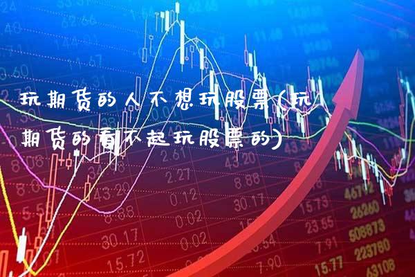 玩期货的人不想玩股票(玩期货的看不起玩股票的)_https://www.boyangwujin.com_期货直播间_第1张