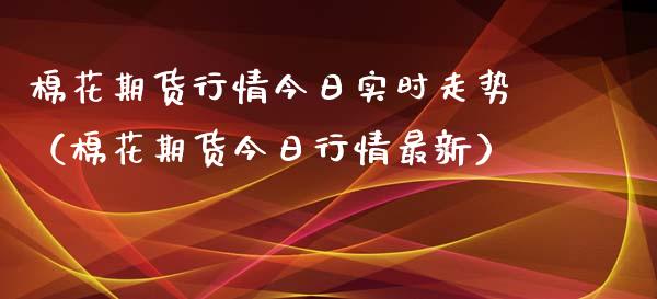 棉花期货行情今日实时走势（棉花期货今日行情最新）