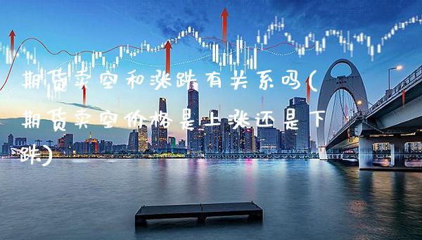 期货卖空和涨跌有关系吗(期货卖空价格是上涨还是下跌)_https://www.boyangwujin.com_原油直播间_第1张