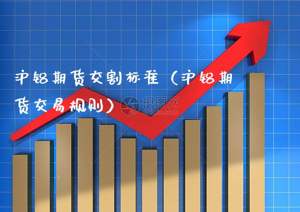 沪铝期货交割标准（沪铝期货交易规则）