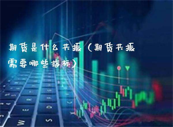 期货是什么共振（期货共振需要哪些指标）_https://www.boyangwujin.com_期货直播间_第1张