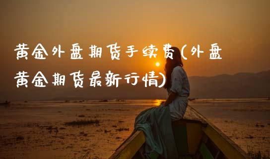 黄金外盘期货手续费(外盘黄金期货最新行情)_https://www.boyangwujin.com_期货开户_第1张