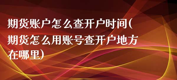期货账户怎么查开户时间(期货怎么用账号查开户地方在哪里)_https://www.boyangwujin.com_黄金期货_第1张