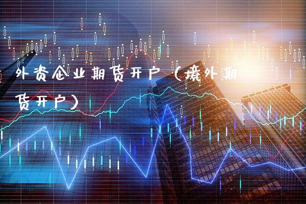 外资企业期货开户（境外期货开户）