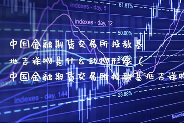 中国金融期货交易所投教基地吉祥物是什么动物形象（中国金融期货交易所投教基地吉祥物是什么动物形象?）