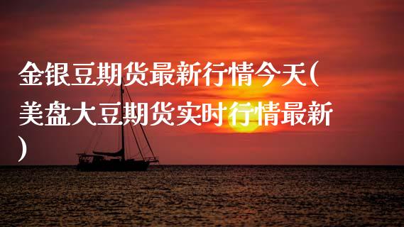 金银豆期货最新行情今天(美盘大豆期货实时行情最新)_https://www.boyangwujin.com_恒指期货_第1张