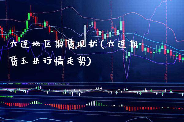 大连地区期货现状(大连期货玉米行情走势)_https://www.boyangwujin.com_白银期货_第1张