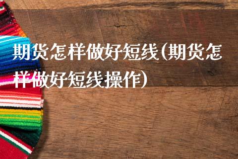 期货怎样做好短线(期货怎样做好短线操作)_https://www.boyangwujin.com_原油期货_第1张