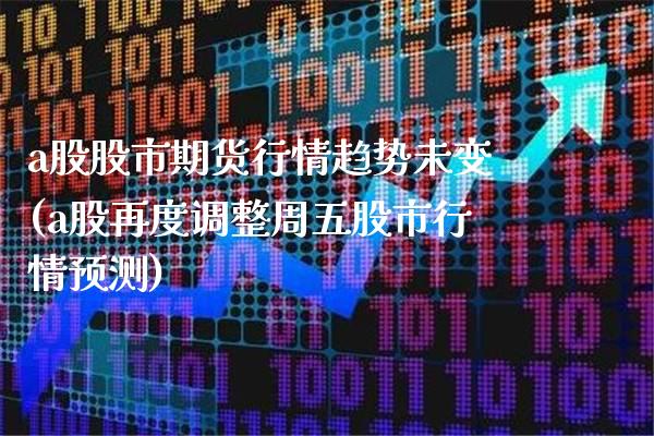a股股市期货行情趋势未变(a股再度调整周五股市行情预测)_https://www.boyangwujin.com_期货直播间_第1张