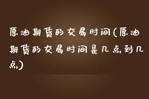 原油期货的交易时间(原油期货的交易时间是几点到几点)_https://www.boyangwujin.com_期货直播间_第1张