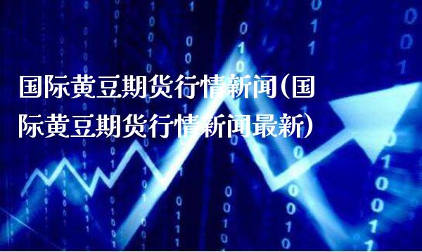 国际黄豆期货行情新闻(国际黄豆期货行情新闻最新)_https://www.boyangwujin.com_期货直播间_第1张