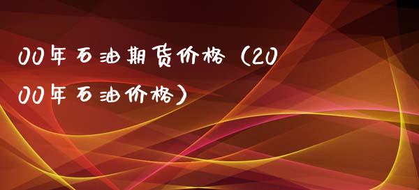 00年石油期货价格（2000年石油价格）_https://www.boyangwujin.com_期货直播间_第1张