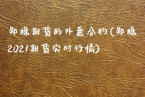 郑棉期货的外盘合约(郑棉2021期货实时行情)_https://www.boyangwujin.com_期货直播间_第1张