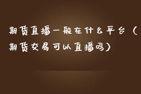 期货直播一般在什么平台（期货交易可以直播吗）