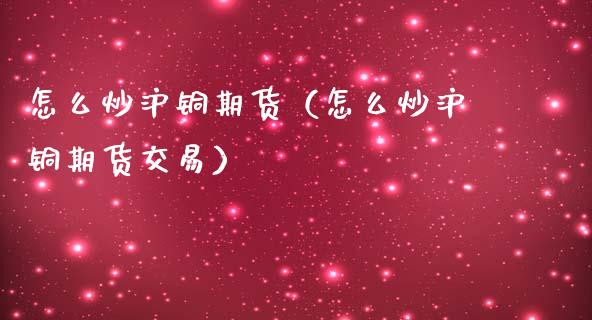 怎么炒沪铜期货（怎么炒沪铜期货交易）