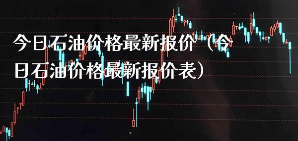 今日石油价格最新报价（今日石油价格最新报价表）_https://www.boyangwujin.com_期货直播间_第1张