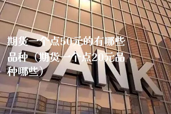 期货一个点50元的有哪些品种（期货一个点20元品种哪些）