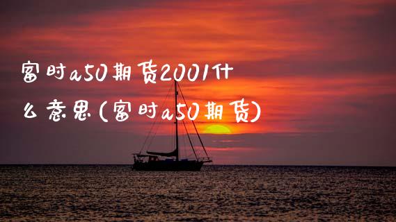 富时a50期货2001什么意思(富时a50期货)_https://www.boyangwujin.com_期货直播间_第1张
