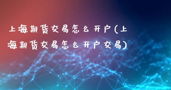 上海期货交易怎么开户(上海期货交易怎么开户交易)_https://www.boyangwujin.com_期货直播间_第1张