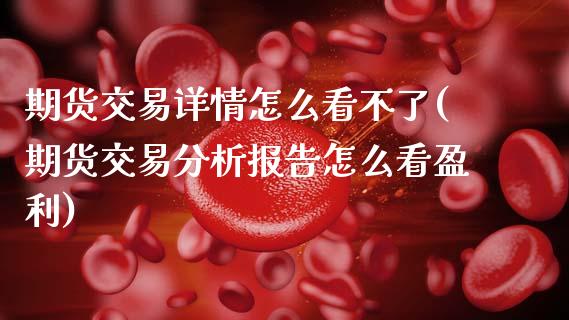 期货交易详情怎么看不了(期货交易分析报告怎么看盈利)