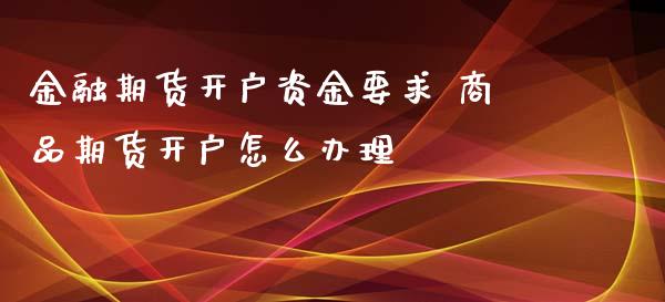 金融期货开户资金要求 商品期货开户怎么办理