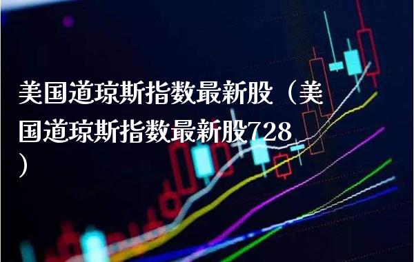 美国道琼斯指数最新股（美国道琼斯指数最新股728）
