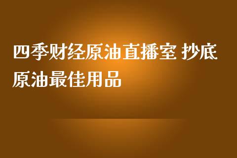 四季财经原油直播室 抄底原油最佳用品