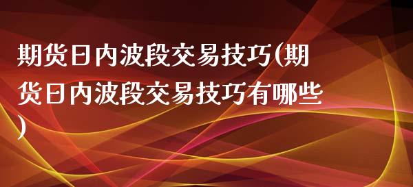 期货日内波段交易技巧(期货日内波段交易技巧有哪些)_https://www.boyangwujin.com_期货直播间_第1张