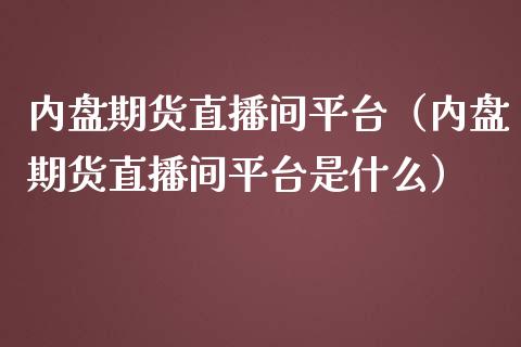 内盘期货直播间平台（内盘期货直播间平台是什么）_https://www.boyangwujin.com_黄金期货_第1张