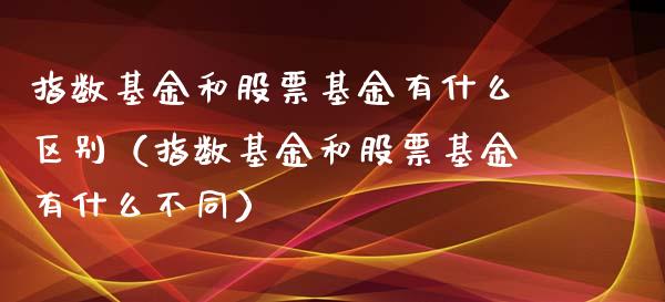 指数基金和股票基金有什么区别（指数基金和股票基金有什么不同）