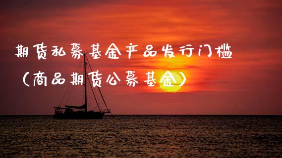 期货私募基金产品发行门槛（商品期货公募基金）_https://www.boyangwujin.com_期货直播间_第1张