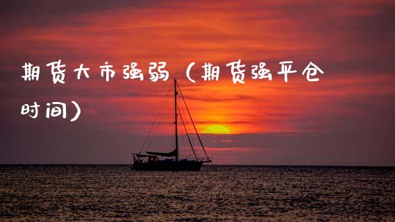 期货大市强弱（期货强平仓时间）