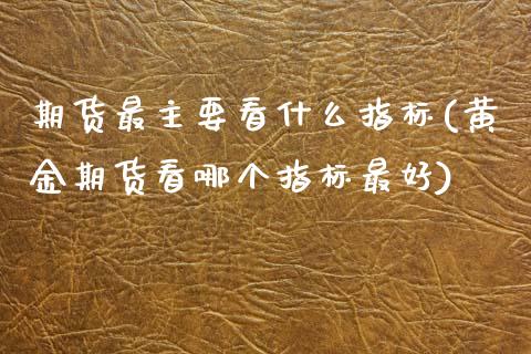 期货最主要看什么指标(黄金期货看哪个指标最好)
